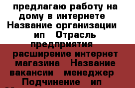 предлагаю работу на дому в интернете › Название организации ­ ип › Отрасль предприятия ­ расширение интернет-магазина › Название вакансии ­ менеджер › Подчинение ­ ип › Минимальный оклад ­ 20 000 › Максимальный оклад ­ 50 000 › Процент ­ 20-50 › Возраст от ­ 14 › Возраст до ­ 65 - Все города Работа » Вакансии   . Московская обл.,Юбилейный г.